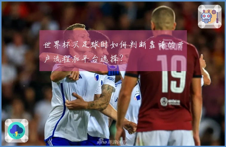 世界杯买足球时如何判断靠谱的开户流程和平台选择？