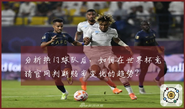 分析热门球队后，如何在世界杯竞猜官网判断赔率变化的趋势？